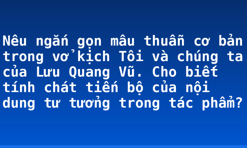 Nêu ngắn gọn mâu thuẫn cơ bản trong vở kịch Tôi và chúng ta của Lưu Quang Vũ. Cho biết tính chát tiến bộ của nội dung tư tưởng trong tác phẩm?