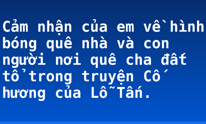 Cảm nhận của em về hình bóng quê nhà và con người nơi quê cha đất tổ trong truyện Cố hương của Lỗ Tấn.