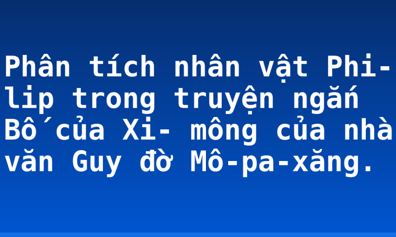 Phân tích nhân vật Phi- lip trong truyện ngắn Bố của Xi- mông của nhà văn Guy đờ Mô-pa-xăng.