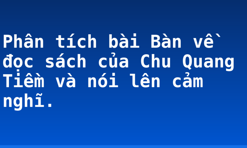 Phân tích bài Bàn về đọc sách của Chu Quang Tiềm và nói lên cảm nghĩ.