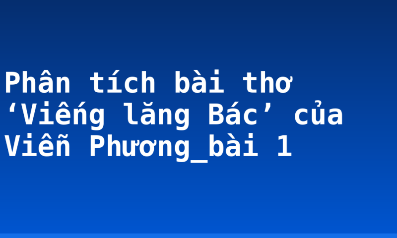 Phân tích bài thơ ‘Viếng lăng Bác’ của Viễn Phương_bài 1