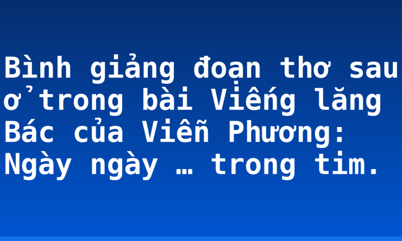 Bình giảng đoạn thơ sau ở trong bài Viếng lăng Bác của Viễn Phương:  Ngày ngày …  trong tim.
