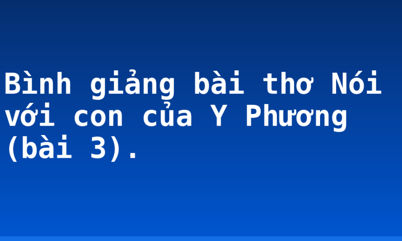 Bình giảng bài thơ Nói với con của Y Phương (bài 3).