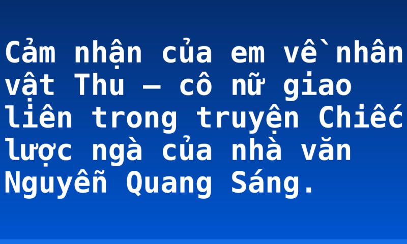 Cảm nhận của em về nhân vật Thu – cô nữ giao liên trong truyện Chiếc lược ngà của nhà văn Nguyễn Quang Sáng.