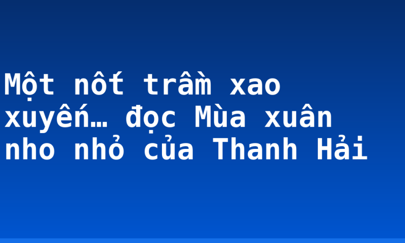 Một nốt trầm xao xuyến… đọc Mùa xuân nho nhỏ của Thanh Hải
