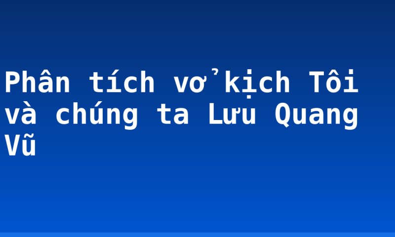 Phân tích vở kịch Tôi và chúng ta Lưu Quang Vũ