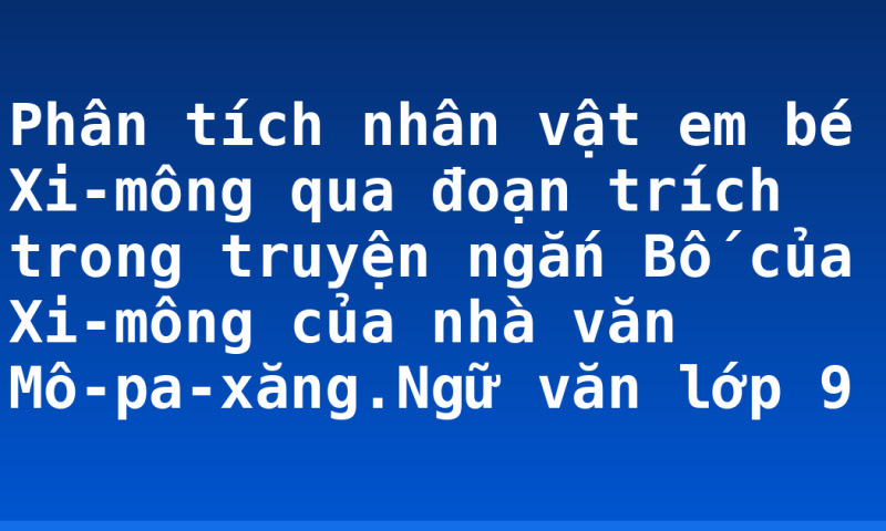 Phân tích nhân vật em bé Xi-mông qua đoạn trích trong truyện ngắn Bố của Xi-mông của nhà văn Mô-pa-xăng.Ngữ văn lớp 9