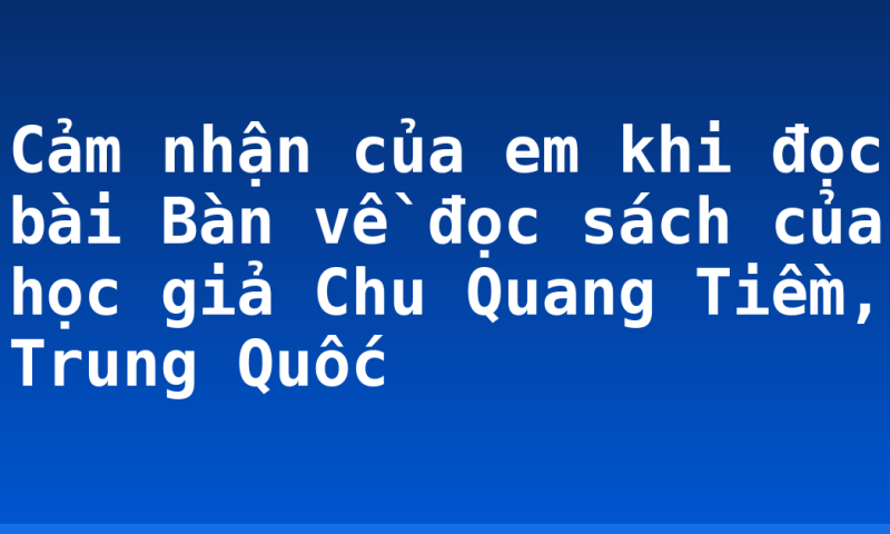 Cảm nhận của em khi đọc bài Bàn về đọc sách của học giả Chu Quang Tiềm, Trung Quốc