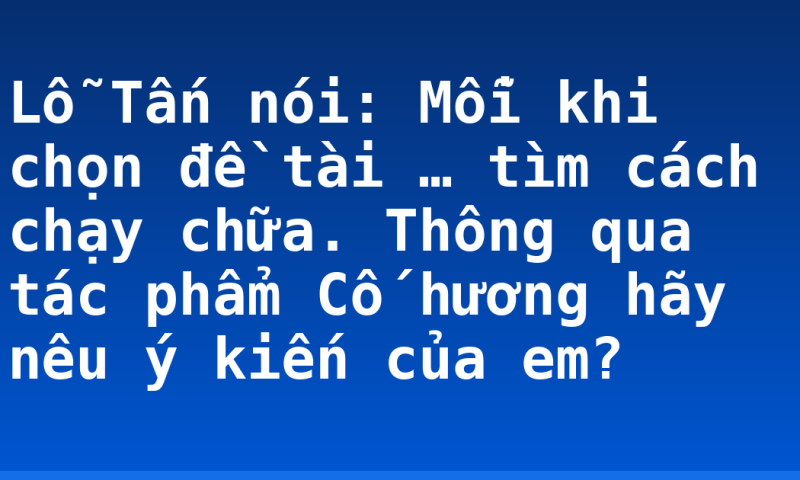 Lỗ Tấn nói: Mỗi khi chọn đề tài … tìm cách chạy chữa. Thông qua tác phẩm Cố hương hãy nêu ý kiến của em?