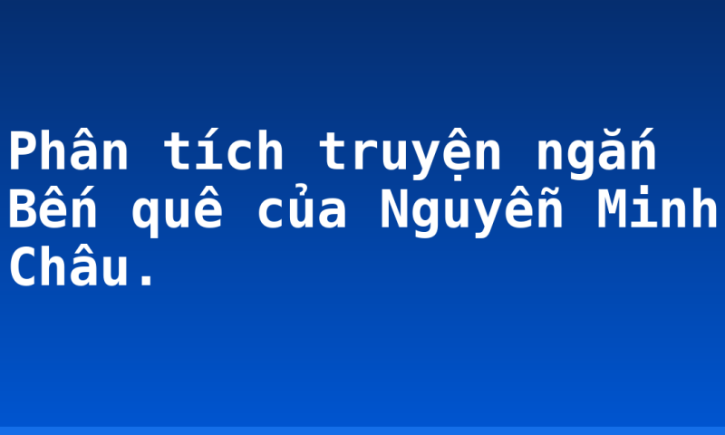 Phân tích truyện ngắn Bến quê của Nguyễn Minh Châu.