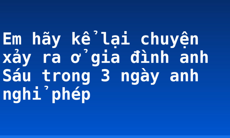 Em hãy kể lại chuyện xảy ra ở gia đình anh Sáu trong 3 ngày anh nghỉ phép