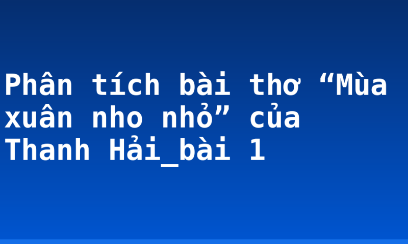 Phân tích bài thơ “Mùa xuân nho nhỏ” của Thanh Hải_bài 1
