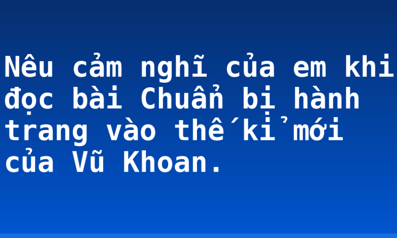 Nêu cảm nghĩ của em khi đọc bài Chuẩn bị hành trang vào thế kỉ mới của Vũ Khoan.