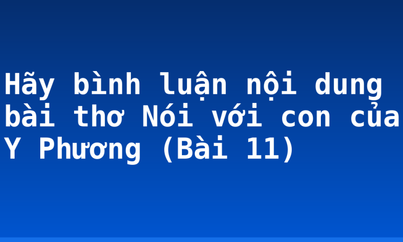 Hãy bình luận nội dung bài thơ Nói với con của Y Phương (Bài 11)