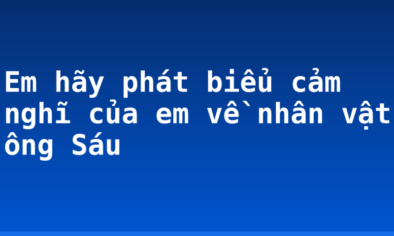 Em hãy phát biểu cảm nghĩ của em về nhân vật ông Sáu