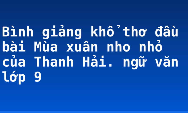 Bình giảng khổ thơ đầu bài Mùa xuân nho nhỏ của Thanh Hải. ngữ văn lớp 9