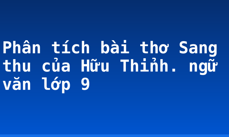 Phân tích bài thơ Sang thu của Hữu Thỉnh. ngữ văn lớp 9