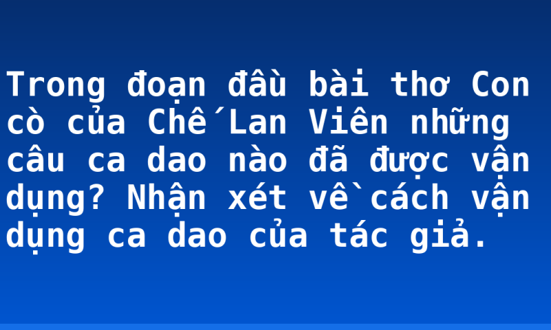 Trong đoạn đầu bài thơ Con cò của Chế Lan Viên những câu ca dao nào đã được vận dụng? Nhận xét về cách vận dụng ca dao của tác giả.