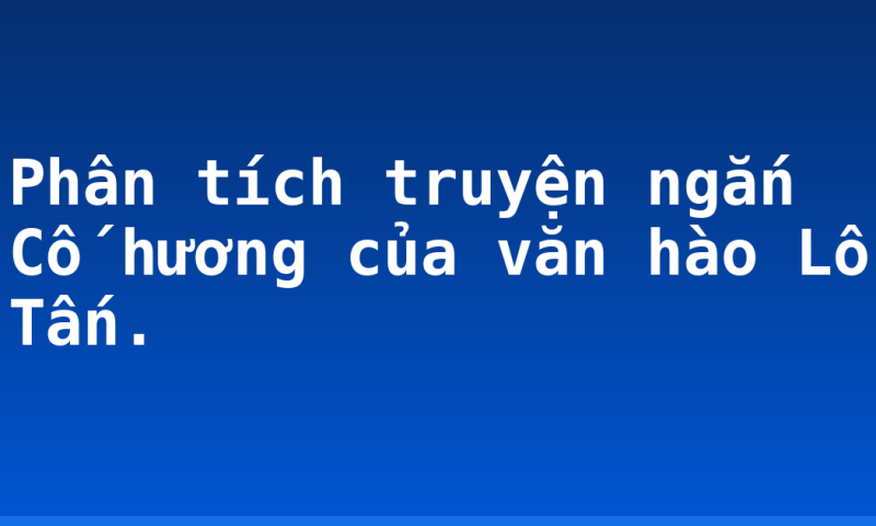 Phân tích truyện ngắn Cố hương của văn hào Lỗ Tấn.