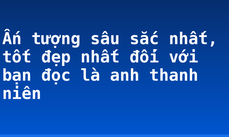 Ấn tượng sâu sắc nhất, tốt đẹp nhất đối với bạn đọc là anh thanh niên
