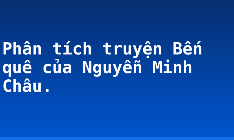 Phân tích truyện Bến quê của Nguyễn Minh Châu.