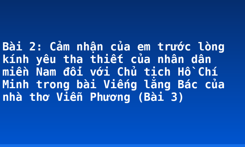 Bài 2: Cảm nhận của em trước lòng kính yêu tha thiết của nhân dân miền Nam đối với Chủ tịch Hồ Chí Minh trong bài Viếng lăng Bác của nhà thơ Viễn Phương (Bài 3)