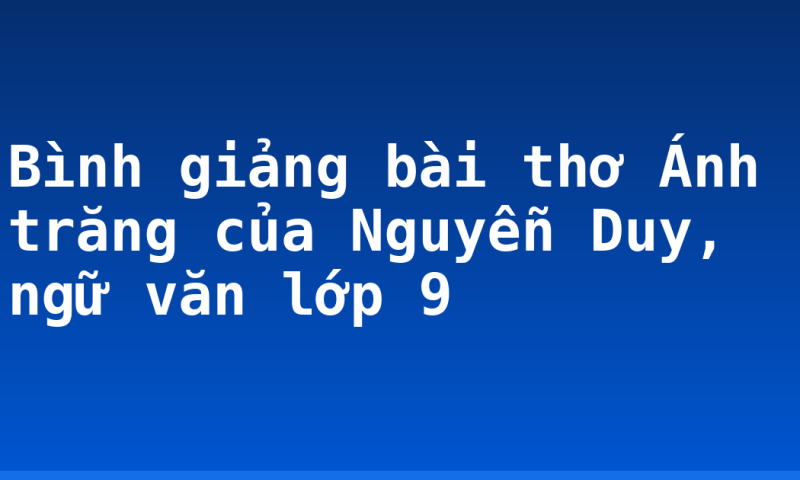 Bình giảng bài thơ Ánh trăng của Nguyễn Duy, ngữ văn lớp 9