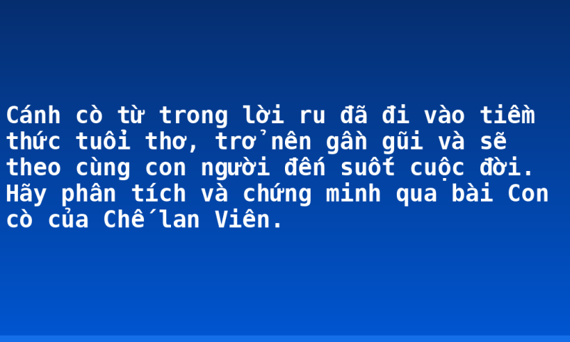 Cánh cò từ trong lời ru đã đi vào tiềm thức tuổi thơ, trở nên gần gũi và sẽ theo cùng con người đến suốt cuộc đời. Hãy phân tích và chứng minh qua bài Con cò của Chế lan Viên.