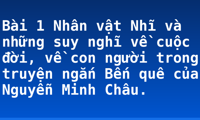 Bài 1 Nhân vật Nhĩ và những suy nghĩ về cuộc đời, về con người trong truyện ngắn Bến quê của Nguyễn Minh Châu.