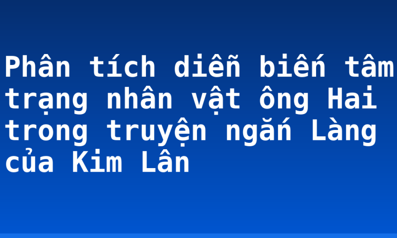 Phân tích diễn biến tâm trạng nhân vật ông Hai trong truyện ngắn Làng của Kim Lân