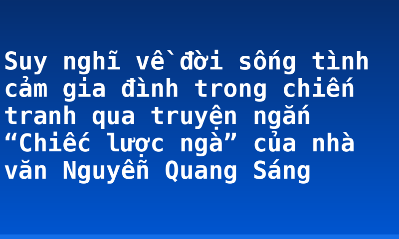 Suy nghĩ về đời sống tình cảm gia đình trong chiến tranh qua truyện ngắn “Chiếc lược ngà” của nhà văn Nguyễn Quang Sáng