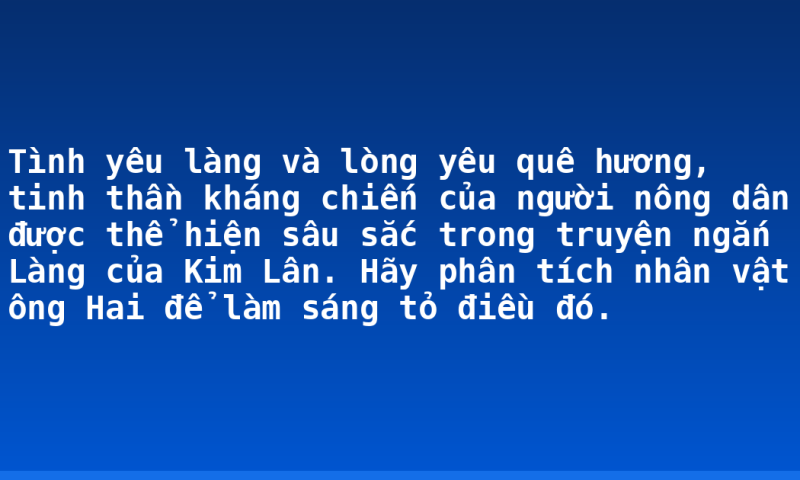Tình yêu làng và lòng yêu quê hương, tinh thần kháng chiến của người nông dân được thể hiện sâu sắc trong truyện ngắn Làng của Kim Lân. Hãy phân tích nhân vật ông Hai để làm sáng tỏ điều đó.