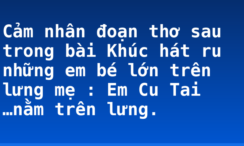 Cảm nhân đoạn thơ sau trong bài Khúc hát ru những em bé lớn trên lưng mẹ : Em Cu Tai …nằm trên lưng.