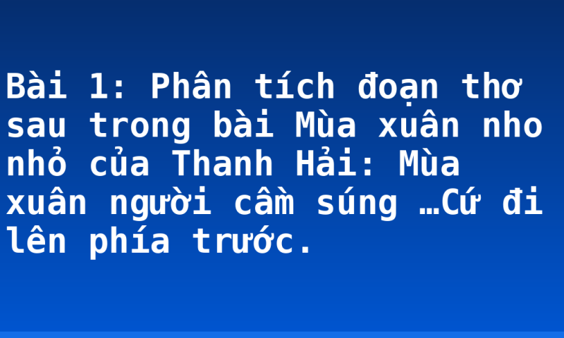 Bài 1: Phân tích đoạn thơ sau trong bài Mùa xuân nho nhỏ của Thanh Hải:  Mùa xuân người cầm súng …Cứ đi lên phía trước.