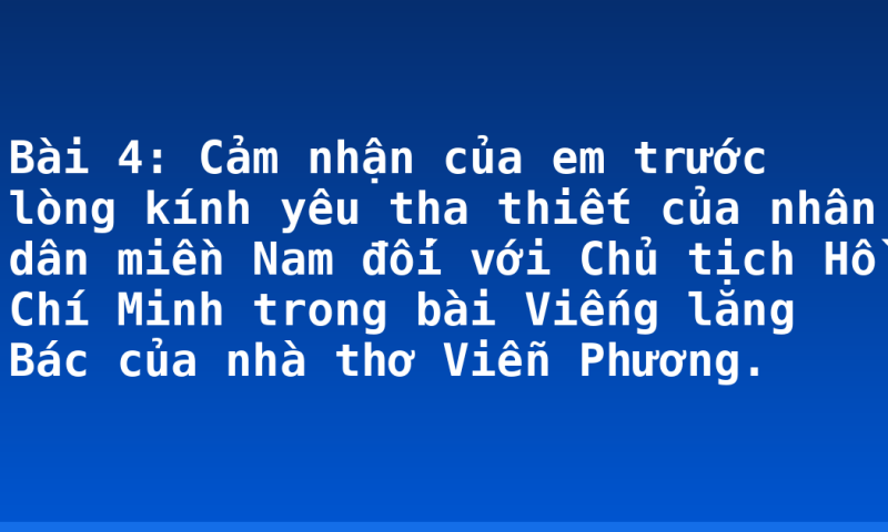 Bài 4: Cảm nhận của em trước lòng kính yêu tha thiết của nhân dân miền Nam đối với Chủ tịch Hồ Chí Minh trong bài Viếng lăng Bác của nhà thơ Viễn Phương.