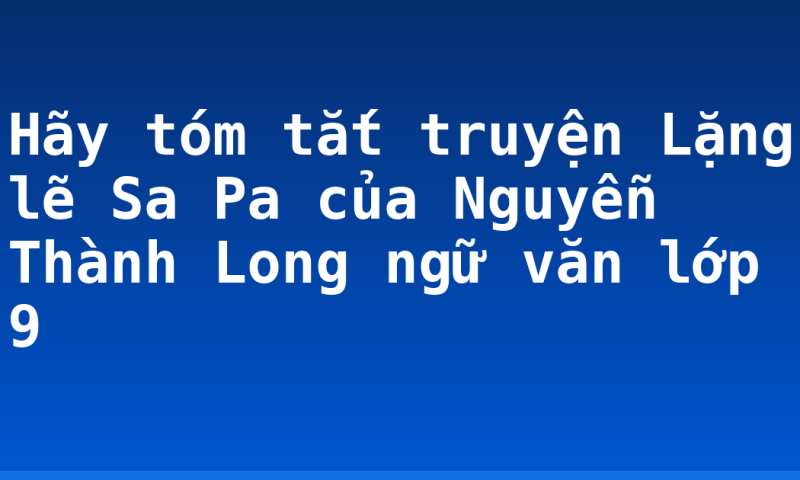 Hãy tóm tắt truyện Lặng lẽ Sa Pa của Nguyễn Thành Long ngữ văn lớp 9