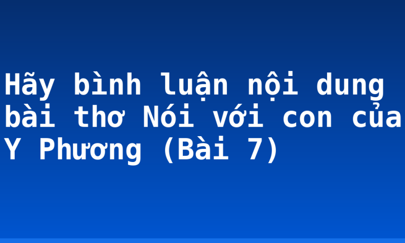 Hãy bình luận nội dung bài thơ Nói với con của Y Phương (Bài 7)