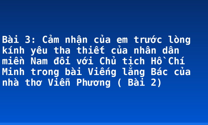 Bài 3: Cảm nhận của em trước lòng kính yêu tha thiết của nhân dân miền Nam đối với Chủ tịch Hồ Chí Minh trong bài Viếng lăng Bác của nhà thơ Viễn Phương ( Bài 2)