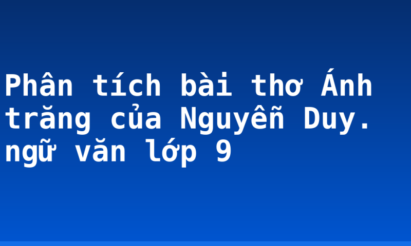 Phân tích bài thơ Ánh trăng của Nguyễn Duy. ngữ văn lớp 9