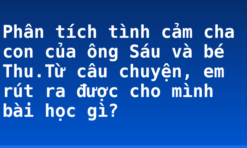 Phân tích tình cảm cha con của ông Sáu và bé Thu.Từ câu chuyện, em rút ra được cho mình bài học gì?