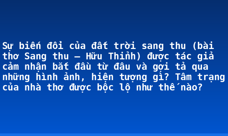 Sự biến đổi của đất trời sang thu (bài thơ Sang thu – Hữu Thỉnh) được tác giả cảm nhận bắt đầu từ đâu và gợi tả qua những hình ảnh, hiện tượng gì? Tâm trạng của nhà thơ được bộc lộ như thế nào?