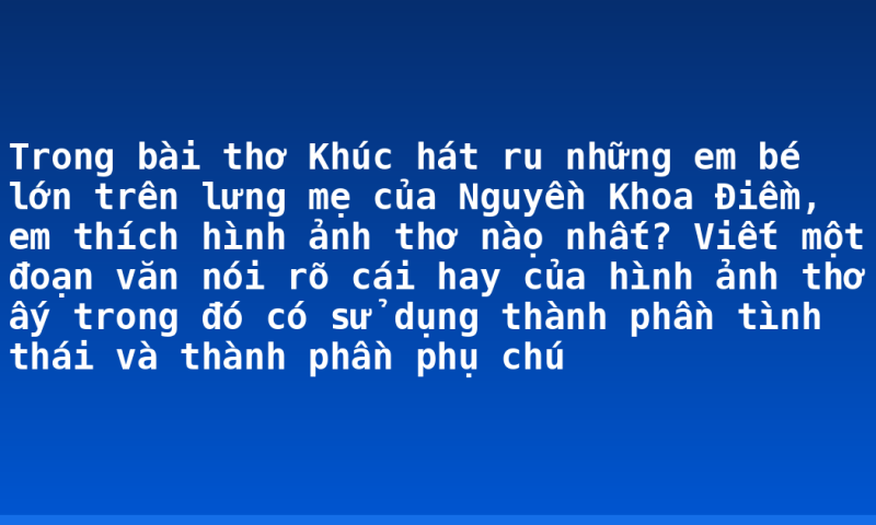 Trong bài thơ Khúc hát ru những em bé lớn trên lưng mẹ của Nguyền Khoa Điềm, em thích hình ảnh thơ nàọ nhất? Viết một đoạn văn nói rõ cái hay của hình ảnh thơ ấy trong đó có sử dụng thành phần tình thái và thành phần phụ chú