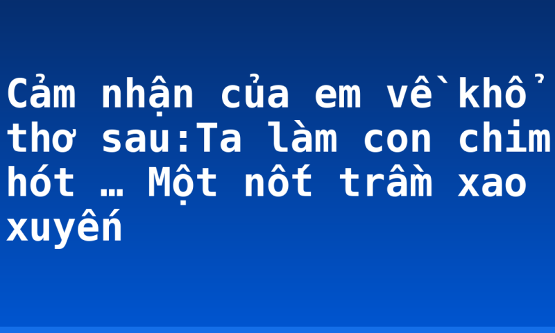 Cảm nhận của em về khổ thơ sau:Ta làm con chim hót … Một nốt trầm xao xuyến