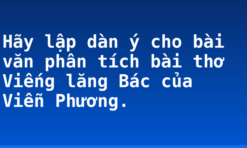 Hãy lập dàn ý cho bài văn phân tích bài thơ Viếng lăng Bác của Viễn Phương.