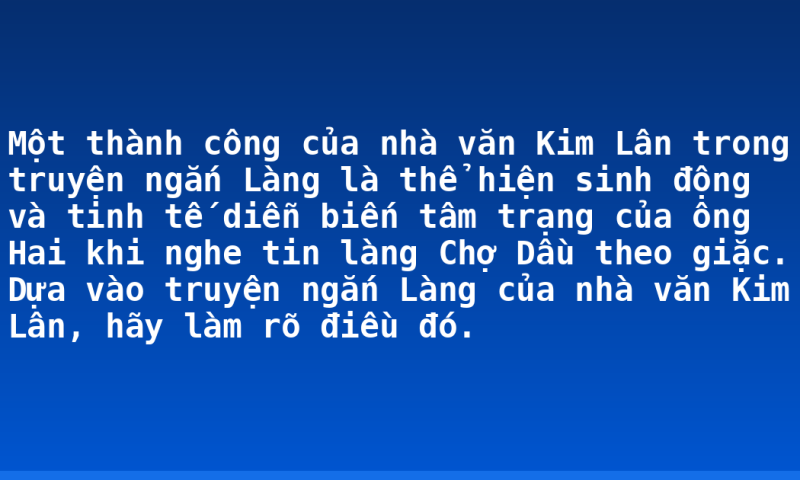 Một thành công của nhà văn Kim Lân trong truyện ngắn Làng  là thể hiện sinh động và tinh tế diễn biến tâm trạng của ông Hai khi nghe tin làng Chợ Dầu theo giặc. Dựa vào truyện ngắn Làng của nhà văn Kim Lân, hãy làm rõ điều đó.