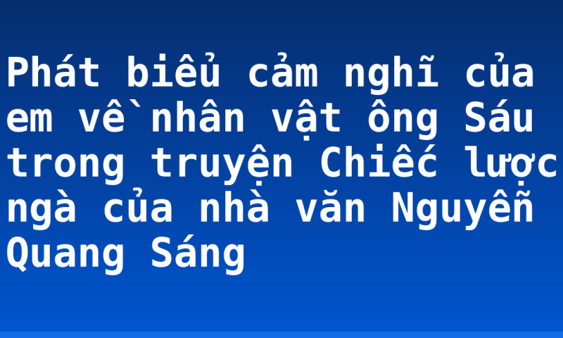 Phát biểu cảm nghĩ của em về nhân vật ông Sáu trong truyện Chiếc lược ngà của nhà văn Nguyễn Quang Sáng