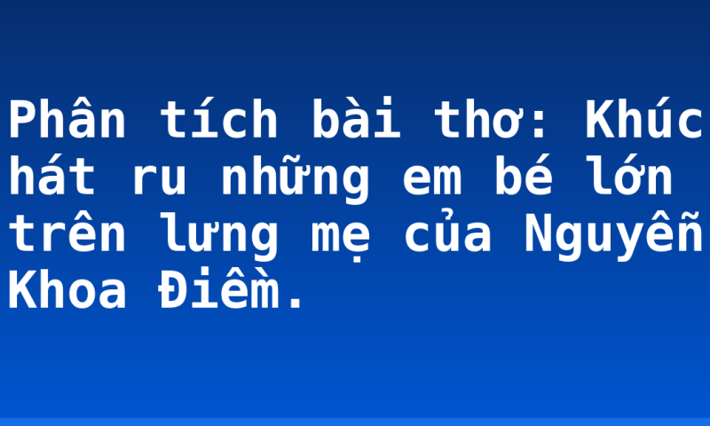 Phân tích bài thơ: Khúc hát ru những em bé lớn trên lưng mẹ của Nguyễn Khoa Điềm.