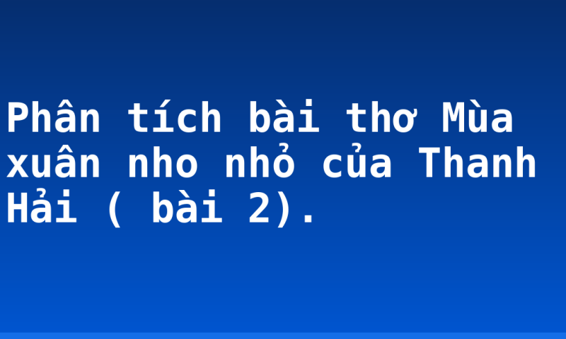 Phân tích bài thơ Mùa xuân nho nhỏ của Thanh Hải ( bài 2).