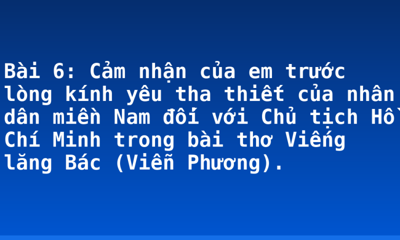 Bài 6: Cảm nhận của em trước lòng kính yêu tha thiết của nhân dân miền Nam đối với Chủ tịch Hồ Chí Minh trong bài thơ Viếng lăng Bác (Viễn Phương).