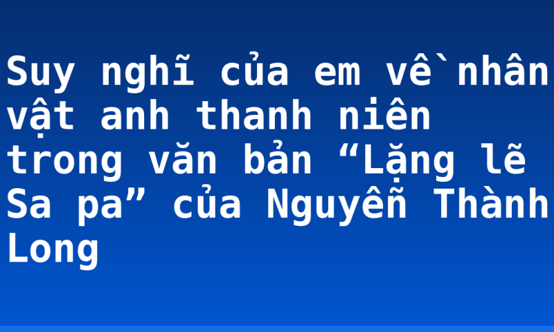 Suy nghĩ của em về nhân vật anh thanh niên trong văn bản “Lặng lẽ Sa pa” của Nguyễn Thành Long